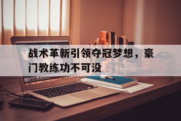 爱游戏下载-战术革新引领夺冠梦想，豪门教练功不可没的简单介绍